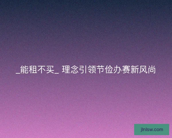 _能租不买_ 理念引领节俭办赛新风尚