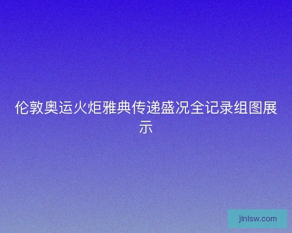伦敦奥运火炬雅典传递盛况全记录组图展示