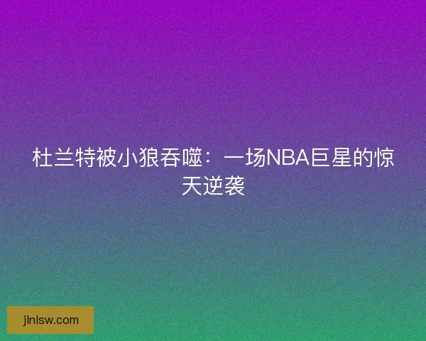 杜兰特被小狼吞噬：一场NBA巨星的惊天逆袭