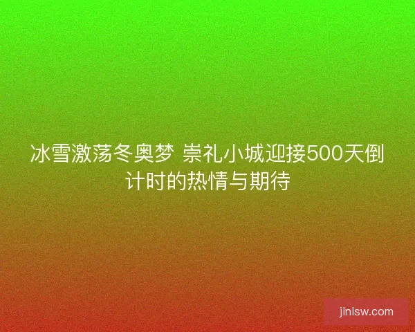 冰雪激荡冬奥梦 崇礼小城迎接500天倒计时的热情与期待