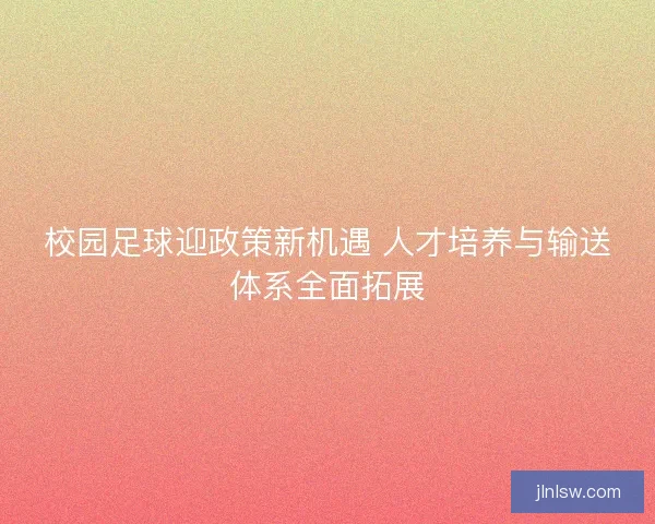 校园足球迎政策新机遇 人才培养与输送体系全面拓展
