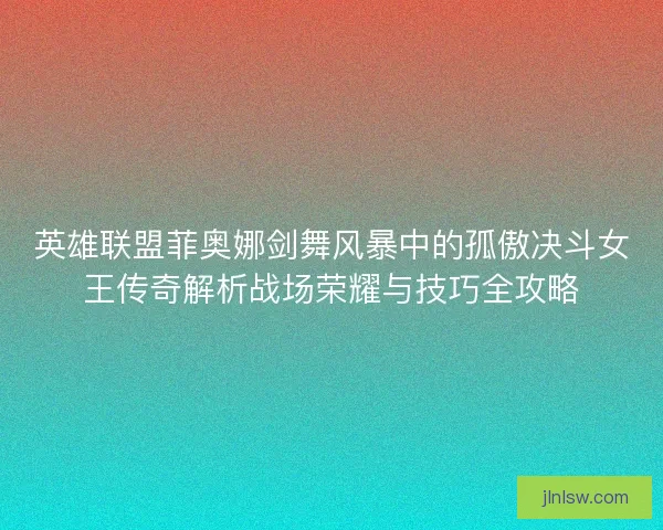 英雄联盟菲奥娜剑舞风暴中的孤傲决斗女王传奇解析战场荣耀与技巧全攻略