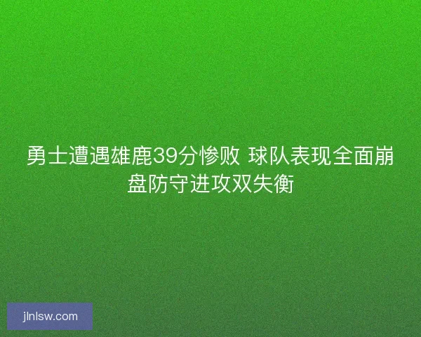 勇士遭遇雄鹿39分惨败 球队表现全面崩盘防守进攻双失衡