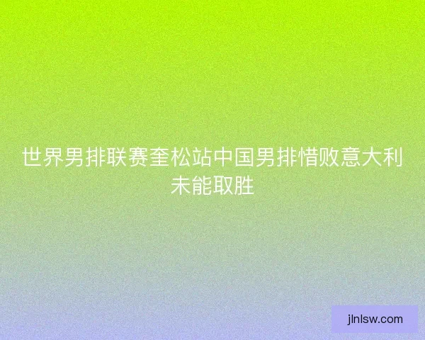 世界男排联赛奎松站中国男排惜败意大利未能取胜