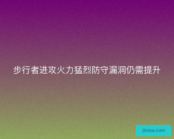 步行者进攻火力猛烈防守漏洞仍需提升