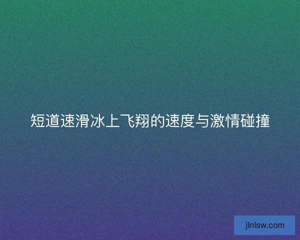 短道速滑冰上飞翔的速度与激情碰撞