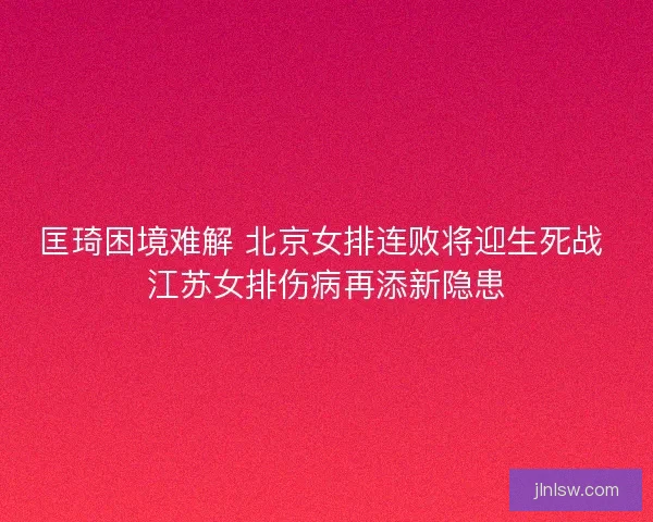 匡琦困境难解 北京女排连败将迎生死战 江苏女排伤病再添新隐患