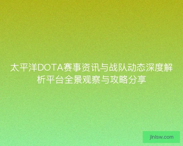 太平洋DOTA赛事资讯与战队动态深度解析平台全景观察与攻略分享