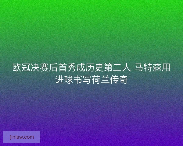 欧冠决赛后首秀成历史第二人 马特森用进球书写荷兰传奇