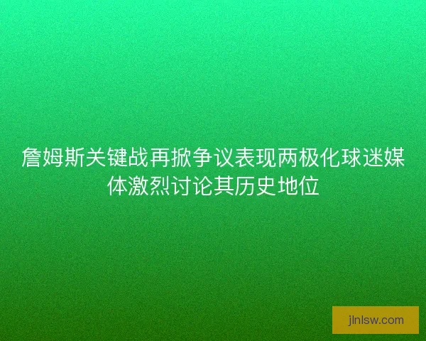 詹姆斯关键战再掀争议表现两极化球迷媒体激烈讨论其历史地位