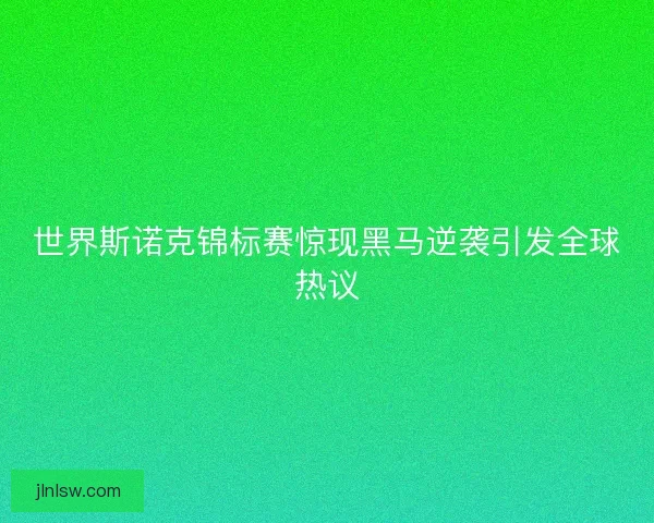世界斯诺克锦标赛惊现黑马逆袭引发全球热议