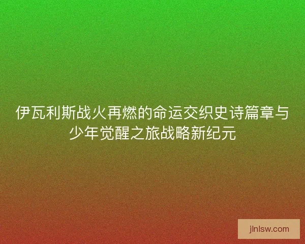 伊瓦利斯战火再燃的命运交织史诗篇章与少年觉醒之旅战略新纪元
