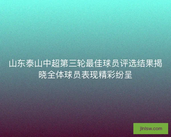 山东泰山中超第三轮最佳球员评选结果揭晓全体球员表现精彩纷呈