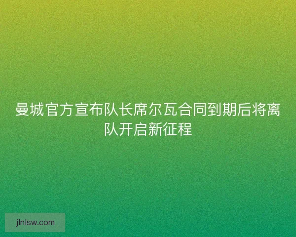 曼城官方宣布队长席尔瓦合同到期后将离队开启新征程