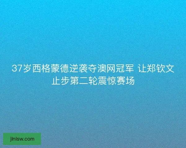 37岁西格蒙德逆袭夺澳网冠军 让郑钦文止步第二轮震惊赛场